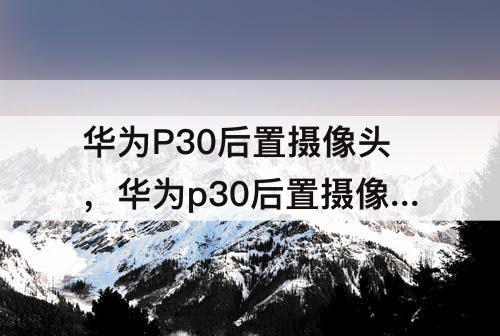 华为P30后置摄像头，华为p30后置摄像头模糊维修多少钱